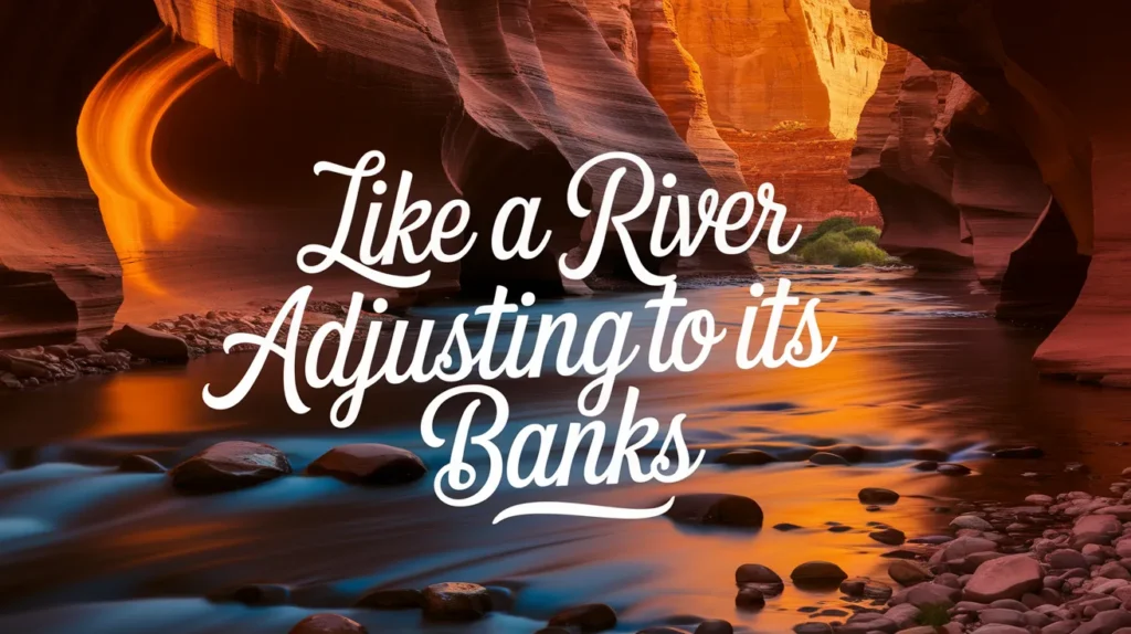 Like a river adjusting to its banks