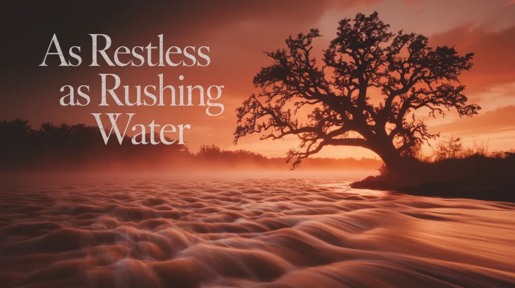 As restless as rushing water
