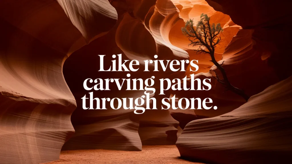 Like rivers carving paths through stone